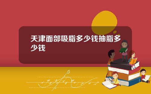 天津面部吸脂多少钱抽脂多少钱