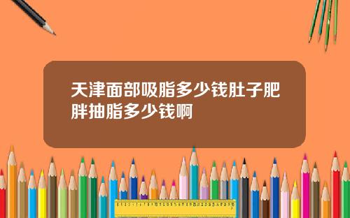 天津面部吸脂多少钱肚子肥胖抽脂多少钱啊