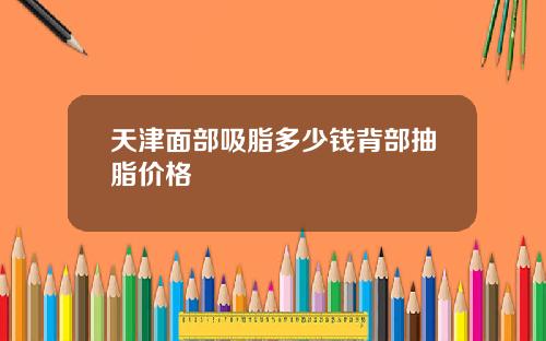 天津面部吸脂多少钱背部抽脂价格
