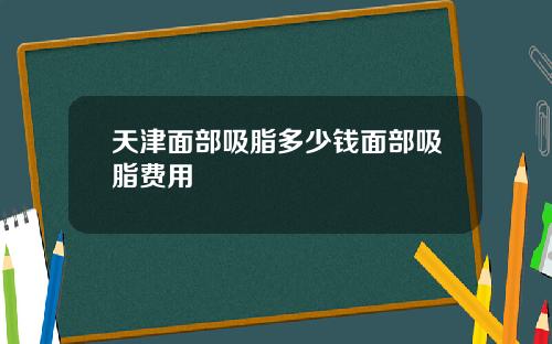 天津面部吸脂多少钱面部吸脂费用