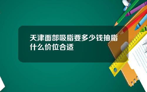 天津面部吸脂要多少钱抽脂什么价位合适