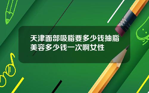 天津面部吸脂要多少钱抽脂美容多少钱一次啊女性