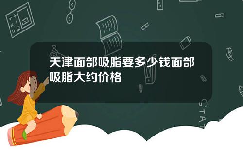 天津面部吸脂要多少钱面部吸脂大约价格