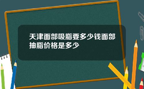 天津面部吸脂要多少钱面部抽脂价格是多少