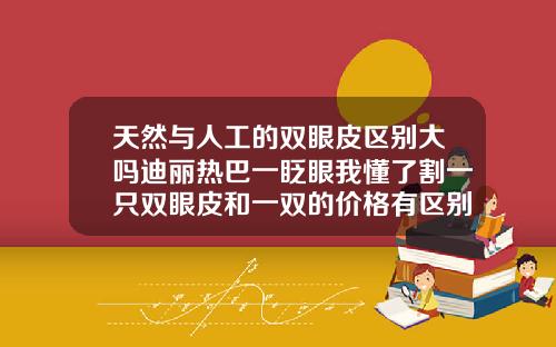 天然与人工的双眼皮区别大吗迪丽热巴一眨眼我懂了割一只双眼皮和一双的价格有区别吗