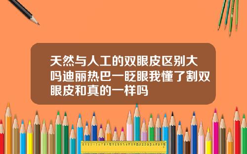 天然与人工的双眼皮区别大吗迪丽热巴一眨眼我懂了割双眼皮和真的一样吗