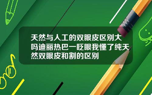 天然与人工的双眼皮区别大吗迪丽热巴一眨眼我懂了纯天然双眼皮和割的区别