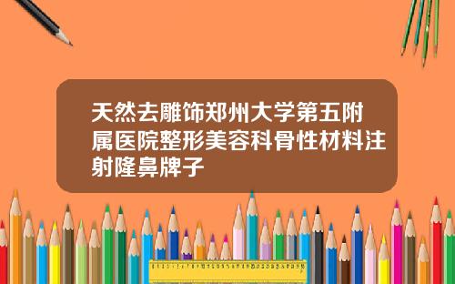 天然去雕饰郑州大学第五附属医院整形美容科骨性材料注射隆鼻牌子