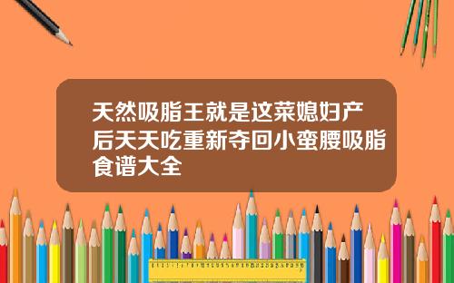 天然吸脂王就是这菜媳妇产后天天吃重新夺回小蛮腰吸脂食谱大全