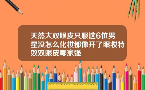 天然大双眼皮只服这6位男星没怎么化妆都像开了眼妆特效双眼皮哪家强