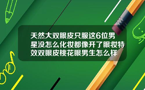 天然大双眼皮只服这6位男星没怎么化妆都像开了眼妆特效双眼皮桃花眼男生怎么样