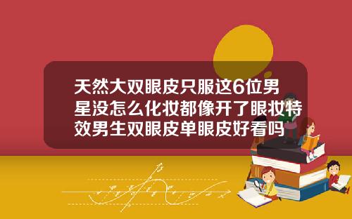 天然大双眼皮只服这6位男星没怎么化妆都像开了眼妆特效男生双眼皮单眼皮好看吗