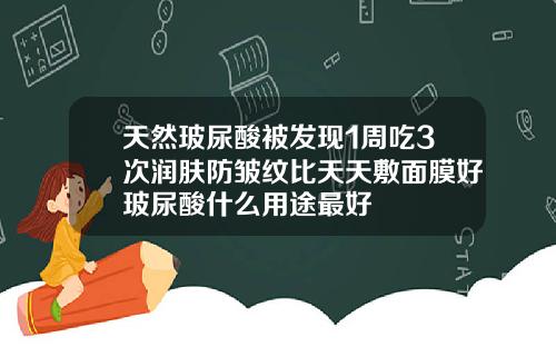 天然玻尿酸被发现1周吃3次润肤防皱纹比天天敷面膜好玻尿酸什么用途最好