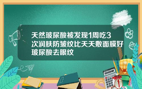 天然玻尿酸被发现1周吃3次润肤防皱纹比天天敷面膜好玻尿酸去眼纹