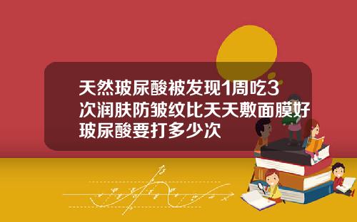 天然玻尿酸被发现1周吃3次润肤防皱纹比天天敷面膜好玻尿酸要打多少次