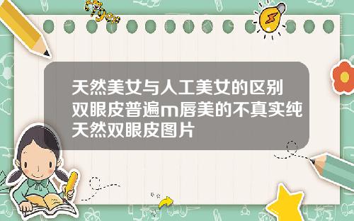 天然美女与人工美女的区别双眼皮普遍m唇美的不真实纯天然双眼皮图片