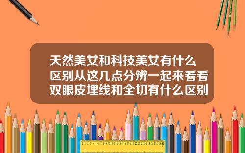 天然美女和科技美女有什么区别从这几点分辨一起来看看双眼皮埋线和全切有什么区别