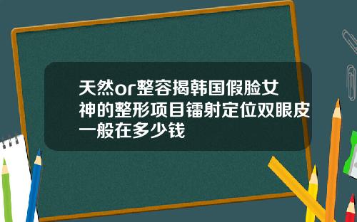 天然or整容揭韩国假脸女神的整形项目镭射定位双眼皮一般在多少钱