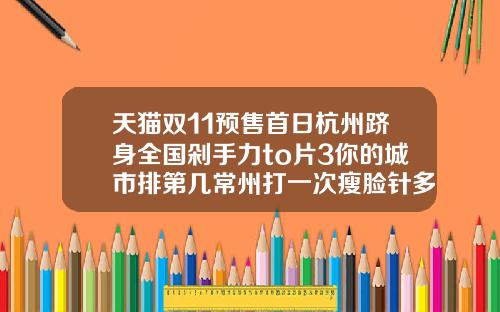 天猫双11预售首日杭州跻身全国剁手力to片3你的城市排第几常州打一次瘦脸针多少钱啊