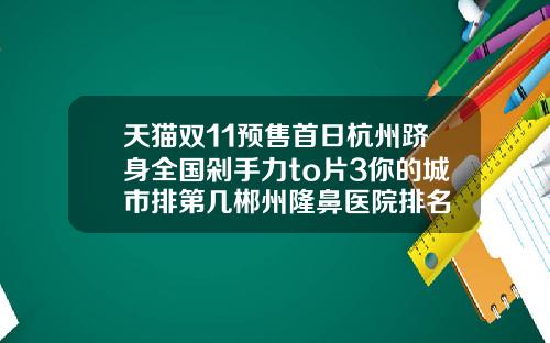 天猫双11预售首日杭州跻身全国剁手力to片3你的城市排第几郴州隆鼻医院排名