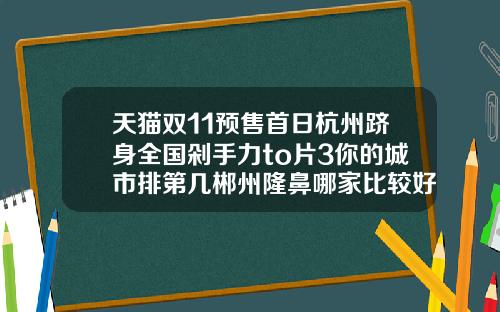天猫双11预售首日杭州跻身全国剁手力to片3你的城市排第几郴州隆鼻哪家比较好点