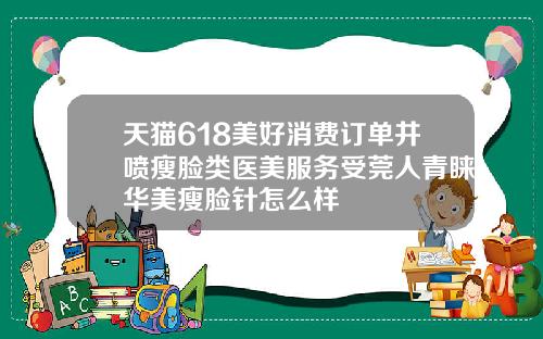 天猫618美好消费订单井喷瘦脸类医美服务受莞人青睐华美瘦脸针怎么样
