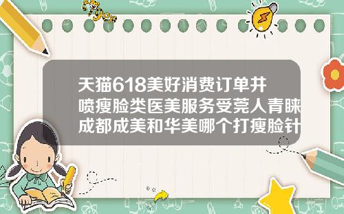 天猫618美好消费订单井喷瘦脸类医美服务受莞人青睐成都成美和华美哪个打瘦脸针好