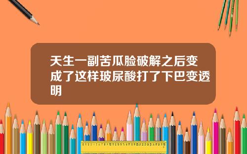 天生一副苦瓜脸破解之后变成了这样玻尿酸打了下巴变透明