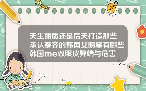 天生丽质还是后天打造那些承认整容的韩国女明星有哪些韩国me双眼皮弊端与危害