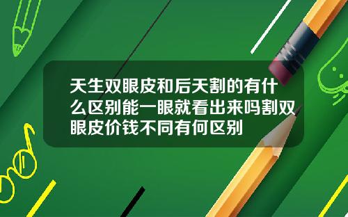 天生双眼皮和后天割的有什么区别能一眼就看出来吗割双眼皮价钱不同有何区别