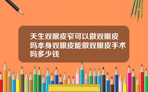 天生双眼皮窄可以做双眼皮吗本身双眼皮能做双眼皮手术吗多少钱