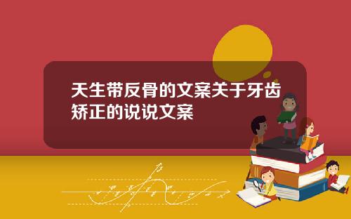 天生带反骨的文案关于牙齿矫正的说说文案
