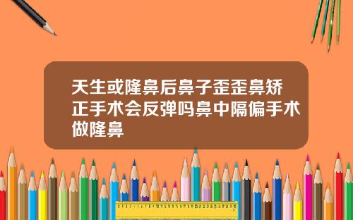 天生或隆鼻后鼻子歪歪鼻矫正手术会反弹吗鼻中隔偏手术做隆鼻