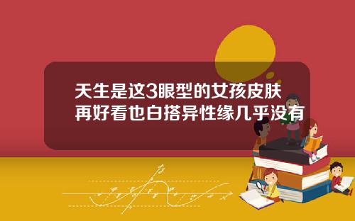 天生是这3眼型的女孩皮肤再好看也白搭异性缘几乎没有