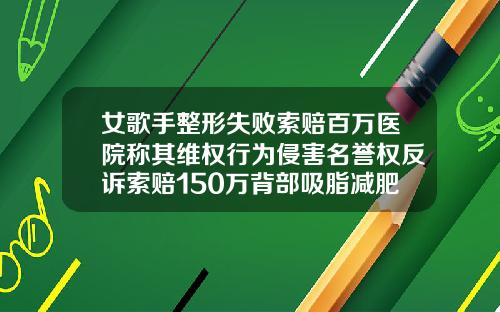 女歌手整形失败索赔百万医院称其维权行为侵害名誉权反诉索赔150万背部吸脂减肥专家