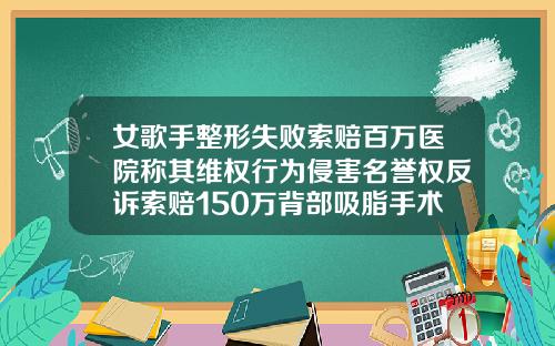 女歌手整形失败索赔百万医院称其维权行为侵害名誉权反诉索赔150万背部吸脂手术价钱