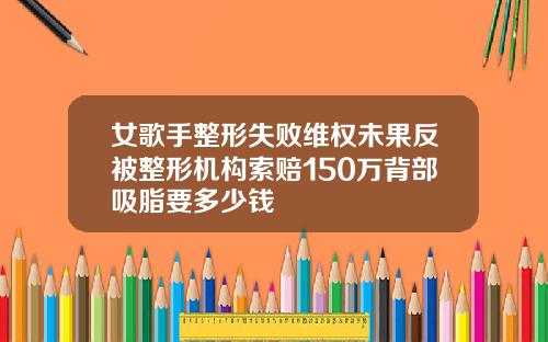 女歌手整形失败维权未果反被整形机构索赔150万背部吸脂要多少钱