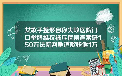 女歌手整形自称失败医院门口举牌维权被斥医闹遭索赔150万法院判她道歉赔偿1万上诉称医生涉嫌非法行医深圳自身脂肪填充