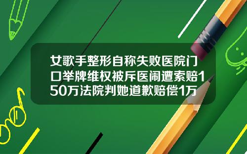 女歌手整形自称失败医院门口举牌维权被斥医闹遭索赔150万法院判她道歉赔偿1万上诉称医生涉嫌非法行医