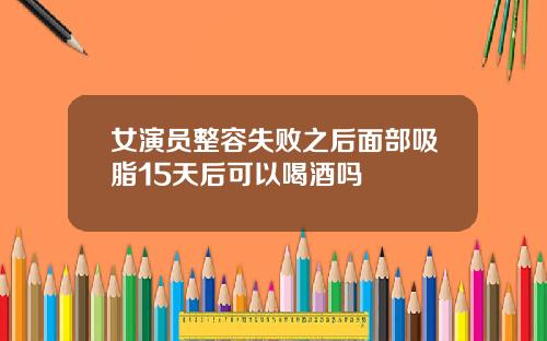 女演员整容失败之后面部吸脂15天后可以喝酒吗