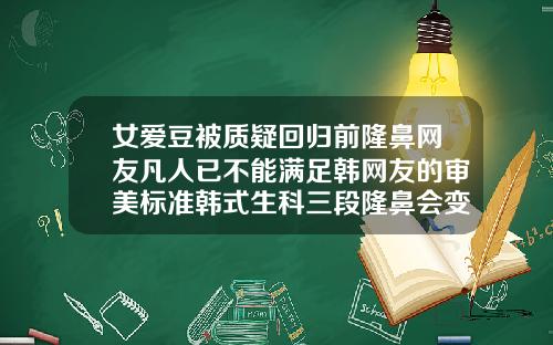 女爱豆被质疑回归前隆鼻网友凡人已不能满足韩网友的审美标准韩式生科三段隆鼻会变形吗