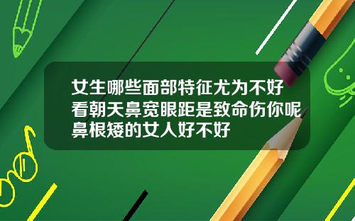 女生哪些面部特征尤为不好看朝天鼻宽眼距是致命伤你呢鼻根矮的女人好不好