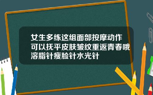 女生多练这组面部按摩动作可以抚平皮肤皱纹重返青春哦溶脂针瘦脸针水光针