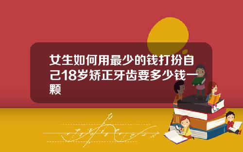 女生如何用最少的钱打扮自己18岁矫正牙齿要多少钱一颗