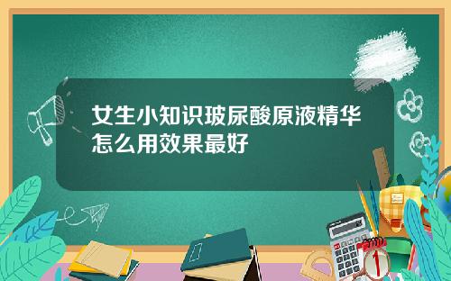 女生小知识玻尿酸原液精华怎么用效果最好