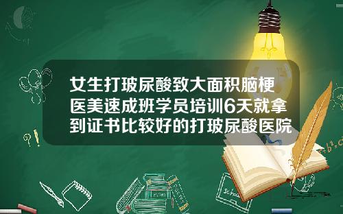 女生打玻尿酸致大面积脑梗医美速成班学员培训6天就拿到证书比较好的打玻尿酸医院排名