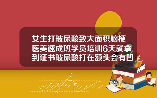 女生打玻尿酸致大面积脑梗医美速成班学员培训6天就拿到证书玻尿酸打在额头会有凹凸不平的包怎么回事