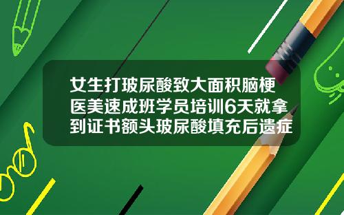女生打玻尿酸致大面积脑梗医美速成班学员培训6天就拿到证书额头玻尿酸填充后遗症