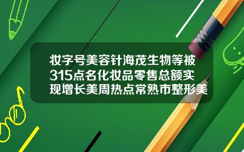 妆字号美容针海茂生物等被315点名化妆品零售总额实现增长美周热点常熟市整形美容院