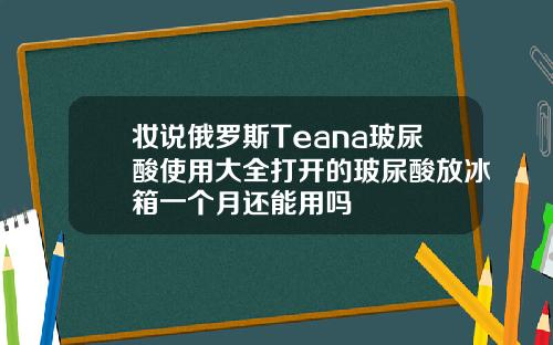妆说俄罗斯Teana玻尿酸使用大全打开的玻尿酸放冰箱一个月还能用吗